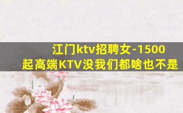 江门ktv招聘女-1500起高端KTV没我们都啥也不是